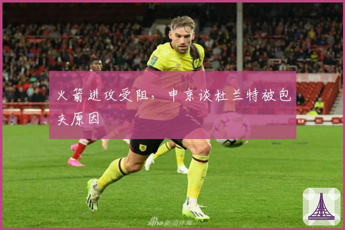 火箭进攻受阻，申京谈杜兰特被包夹原因