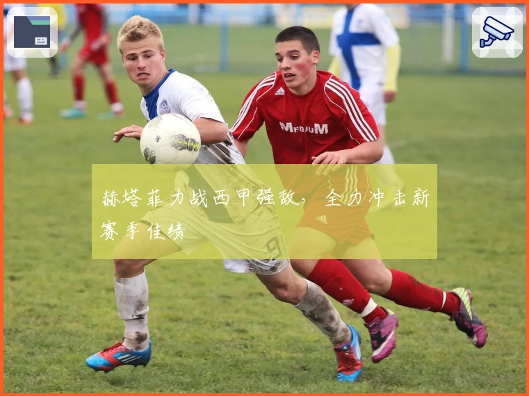 赫塔菲力战西甲强敌，全力冲击新赛季佳绩