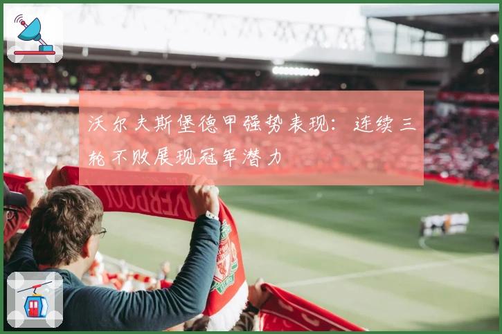 沃尔夫斯堡德甲强势表现：连续三轮不败展现冠军潜力