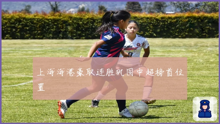 上海海港豪取连胜巩固中超榜首位置