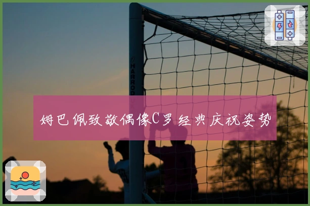 姆巴佩致敬偶像C罗经典庆祝姿势