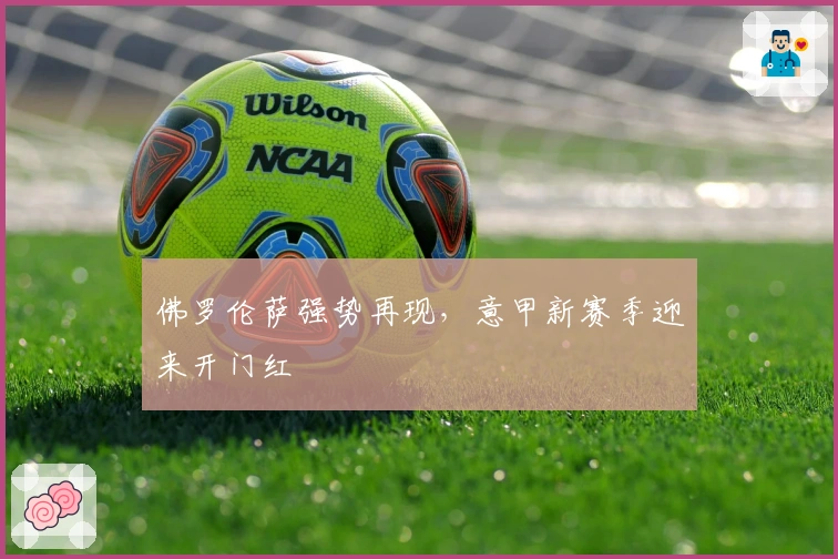 佛罗伦萨强势再现，意甲新赛季迎来开门红