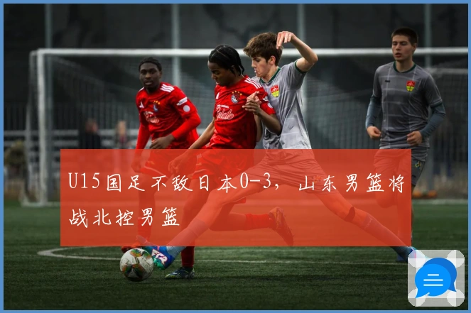 U15国足不敌日本0-3，山东男篮将战北控男篮