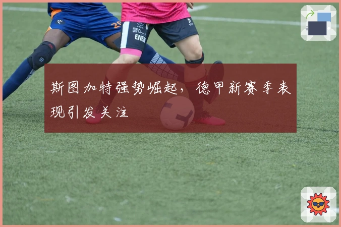 斯图加特强势崛起，德甲新赛季表现引发关注