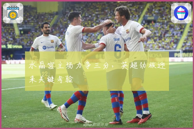 水晶宫主场力争三分，英超劲旅迎来关键考验