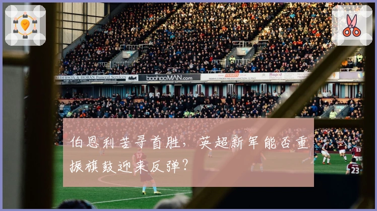 伯恩利苦寻首胜，英超新军能否重振旗鼓迎来反弹？
