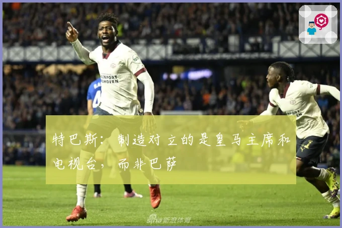 特巴斯：制造对立的是皇马主席和电视台，而非巴萨