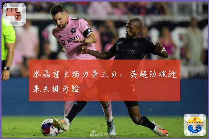 水晶宫主场力争三分，英超劲旅迎来关键考验