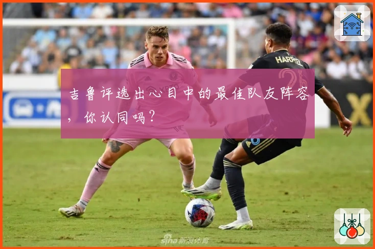 吉鲁评选出心目中的最佳队友阵容，你认同吗？