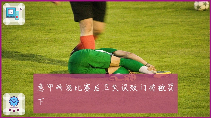 意甲两场比赛后卫失误致门将被罚下