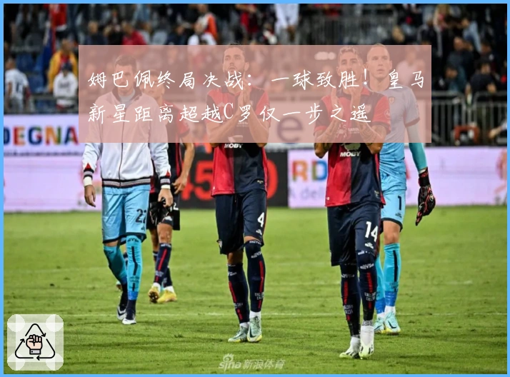 姆巴佩终局决战：一球致胜！皇马新星距离超越C罗仅一步之遥