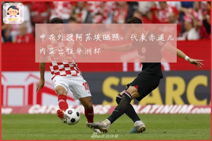 申花外援阿苏埃晒照，代表赤道几内亚出征非洲杯