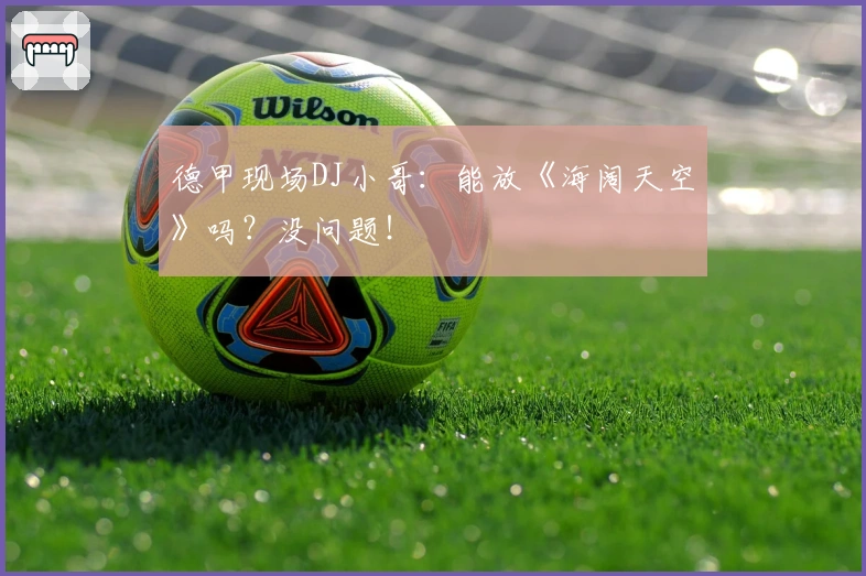 德甲现场DJ小哥：能放《海阔天空》吗？没问题！