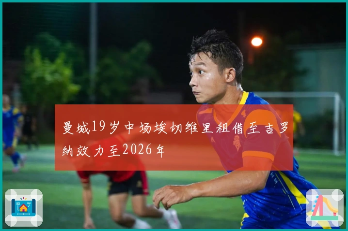 曼城19岁中场埃切维里租借至吉罗纳效力至2026年
